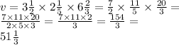 v = 3 \frac{1}{2 } \times 2 \frac{1}{5} \times 6 \frac{2}{3} = \frac{7}{2} \times \frac{11}{5} \times \frac{20}{3} = \\ \frac{7 \times 11 \times 20}{2 \times 5 \times 3} = \frac{7 \times 11 \times 2}{3} = \frac{154}{3} = \\ 51 \frac{1}{3} 