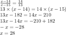  \frac{x - 14}{x - 15} = \frac{14}{13} \\ 13 \times (x - 14) = 14 \times (x -15) \\ 13x - 182 = 14x - 210 \\ 13x - 14 x = -210 + 182 \\ -x =-28 \\ x = 28