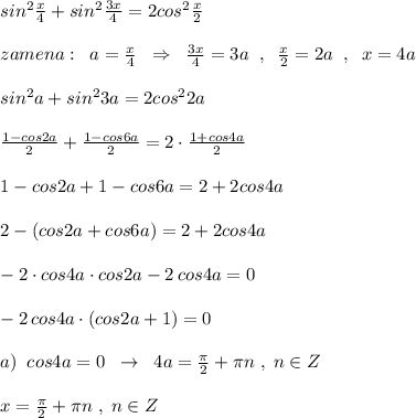 sin^2\frac{x}{4}+sin^2\frac{3x}{4}=2cos^2\frac{x}{2}\\\\zamena:\; \; a=\frac{x}{4}\; \; \Rightarrow \; \; \frac{3x}{4}=3a\; \; ,\; \; \frac{x}{2}=2a\; \; ,\; \; x=4a\\\\sin^2a+sin^23a=2cos^22a\\\\\frac{1-cos2a}{2}+\frac{1-cos6a}{2}=2\cdot \frac{1+cos4a}{2}\\\\1-cos2a+1-cos6a=2+2cos4a\\\\2-(cos2a+cos6a)=2+2cos4a\\\\-2\cdot cos4a\cdot cos2a-2\, cos4a=0\\\\-2\, cos4a\cdot (cos2a+1)=0\\\\a)\; \; cos4a=0\; \; \to \; \; 4a=\frac{\pi }{2}+\pi n\; ,\; n\in Z\\\\x=\frac{\pi}{2}+\pi n\; ,\; n\in Z