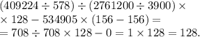 (409 224 \div 578) \div(2 761 200 \div 3900) \times \\ \times 128 - 534 905 \times (156 - 156) = \\ = 708 \div 708 \times 128 - 0 = 1 \times 128 = 128. \\