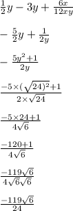  \frac{1}{2} y - 3y + \frac{6x}{12xy} \\ \\ - \frac{5}{2} y + \frac{1}{2y} \\ \\ - \frac{5y {}^{2} + 1}{2y} \\ \\ \frac{ - 5 \times ( \sqrt{24) {}^{2} } + 1 }{2 \times \sqrt{24} } \\ \\ \frac{ - 5 \times 24 + 1}{4 \sqrt{6} } \\ \\ \frac{ - 120 + 1}{4 \sqrt{6} } \\ \\ \frac{ - 119 \sqrt{6} }{4 \sqrt{6 } \sqrt{6} } \\ \\ \frac{ - 119 \sqrt{6} }{24} 