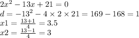 2 {x}^{2} - 13x + 21 = 0 \\ d = { - 1 3}^{2} - 4 \times 2 \times 21 = 169 - 168 = 1 \\ x1 = \frac{13 + 1}{4} = 3.5 \\ x2 = \frac{13 - 1}{4} = 3