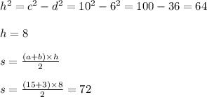 h {}^{2} = c {}^{2} - d {}^{2} = 10 {}^{2} - 6 {}^{2} = 100 - 36 = 64 \\ \\ h = 8 \\ \\ s = \frac{(a + b) \times h}{2} \\ \\ s = \frac{(15 + 3) \times 8}{2} = 72
