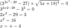 (3 ^{2 {x}^{2} - 29 } -27) \times \sqrt{5x + 18 )^{4} } = 0 \\ {3}^{2x2 - 29} - {3}^{3} = 0 \\ {2x}^{2} - 29 = 3 \\ {x}^{2} = 16 \\ x = + - 4