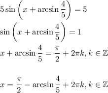 5\sin\left(x+\arcsin\dfrac{4}{5}\right)=5\\ \\ \sin\left(x+\arcsin\dfrac{4}{5}\right)=1\\ \\ x+\arcsin\dfrac{4}{5}=\dfrac{\pi}{2}+2\pi k,k \in \mathbb{Z}\\ \\ \\ x=\dfrac{\pi}{2}-\arcsin\dfrac{4}{5}+2\pi k,k \in \mathbb{Z}