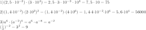 1) (2,5\cdot10^{-3})\cdot(3\cdot10^4)=2,5\cdot3\cdot10^{-3}\cdot10^4=7,5\cdot10=75\\\\2) (1,4\cdot10^{-2})\cdot(2\cdot10^3)^2= (1,4\cdot10^{-2})\cdot(4\cdot10^6)=1,4\cdot4\cdot10^{-2}\cdot10^6=5,6\cdot10^4=56000\\\\3) a^6\cdot(a^{-2})^4=a^6\cdot a^{-8}=a^{-2}\\(\frac{1}{3})^{-2}=3^2=9