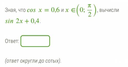 Зная, что =0,6 и ∈(0;π2), вычисли 2+0,4. ответ округли до сотых
