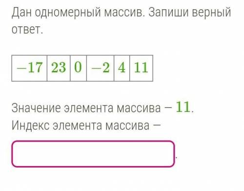 Дан одномерный массив. Запиши верный ответ.−17 23 0 −2 4 11Значение элемента массива — 11.Индекс эл