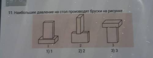 11. Наибольшее давление на стол производят бруски на рисунке 1, 2 или 3? ​