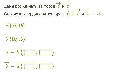 Даны координаты векторов a→ и b→. Определи координаты векторов a→+b→ и b→−a→.