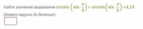 Найти значение выражения arcsin(sin π/4)+arcsin(sin π/3)+4,13