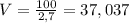 V = \frac{100}{2,7} = 37,037