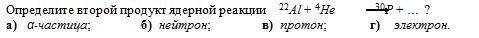 Определите второй продукт ядерной реакции 22Al + 4He 30P + … ? а) α-частица; б) нейтрон; в) прото