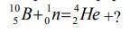 Дополните ядерную реакцию 10/5b + 1/0n= 4/2He + ?