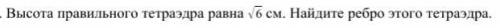 №16. Высота правильного тетраэдра равна √6 см. Найдите ребро этого тетраэдра.