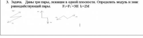 нужна в решение задачи по Технической механике 1.Даны три пары, лежащие в одной пло