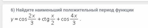 6) Найдите наименьший положительный период функции y= cos(2x/3) + ctg(x/2) + cos(4x/3) Желательно
