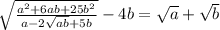 \sqrt{\frac{a^2+6ab+25b^2}{a-2\sqrt{ab}+5b } } -4b=\sqrt{a} +\sqrt{b}