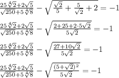 \frac{25\sqrt[4]{2} + 2\sqrt{5}}{\sqrt{250} + 5\sqrt[4]{8}} - \sqrt{\frac{\sqrt{2}}{5} + \frac{5}{\sqrt{2}} + 2} = -1 \\ \\\frac{25\sqrt[4]{2} + 2\sqrt{5}}{\sqrt{250} + 5\sqrt[4]{8}} - \sqrt{\frac{2 + 25 + 2 \cdot 5\sqrt{2}}{5\sqrt{2}}} = -1 \\ \\\frac{25\sqrt[4]{2} + 2\sqrt{5}}{\sqrt{250} + 5\sqrt[4]{8}} - \sqrt{\frac{27 + 10\sqrt{2}}{5\sqrt{2}}} = -1 \\\\\frac{25\sqrt[4]{2} + 2\sqrt{5}}{\sqrt{250} + 5\sqrt[4]{8}} - \sqrt{\frac{(5 + \sqrt{2})^{2}}{5\sqrt{2}}} = -1 \\\\