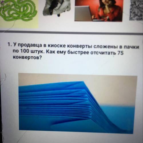 1. У продавца в киоске конверты сложены в пачки по 100 штук. Как ему быстрее отсчитать 75 конвертов?