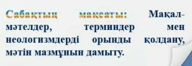 Сабақтың мақсаты: Мақал-мәтелдер , терминдер мен неологизмдерді орынды қолдану ,мәтін мазмұнының дам