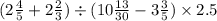 (2 \frac{4}{5} + 2 \frac{2}{3} ) \div (10 \frac{13}{30 } - 3 \frac{3}{5} ) \times 2.5