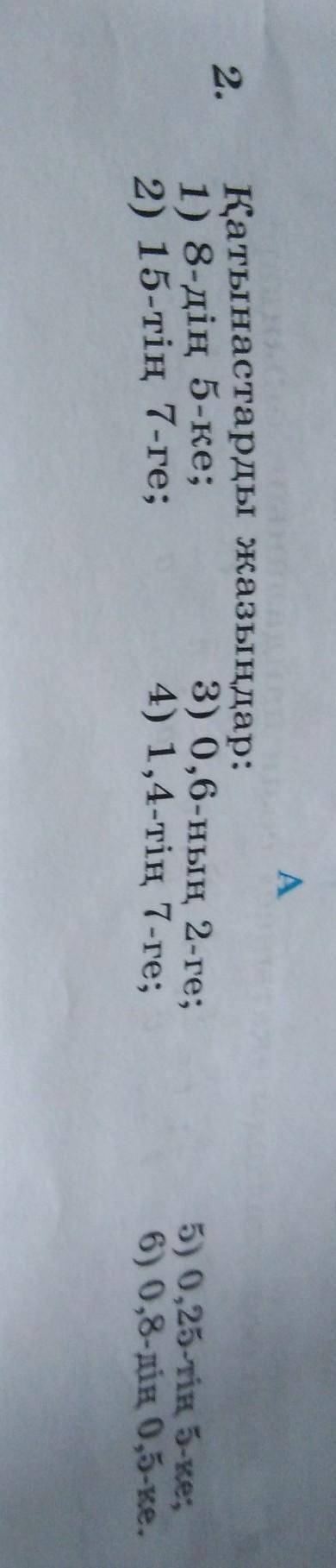 2. Қатынастарды жазыңдар:1) 8-дің 5-ке;3) 0,6-ның 2-ге;2) 15-тің 7-ге;4) 1,4-тің 7-ге;5) 0,25-тің 5-