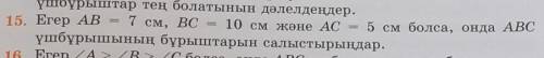 15. Егер АВ = 7 см, ВС = 10 см және AC = 5 см болса, онда ABC үшбұрышының бұрыштарын салыстырыңдар.​