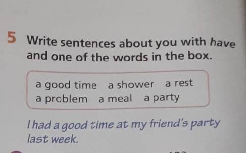 5 Write sentences about you with have and one of the words in the box. a good time a problem a meal
