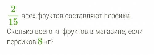 2/15 всех фруктов составляют персики. Сколько всего кг фруктов в магазине, если персиков 8 кг?​