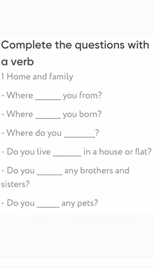 Вставить глаголы - Where__you from?-Where__ you born?-Where do you__ ?- Do you live__ in a house or