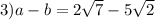 3)a - b = 2 \sqrt{7} - 5 \sqrt{2}