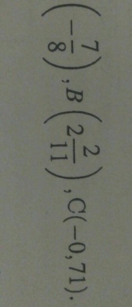 Отметьте и обозначьте на координатной прямой точки: А (-7/8), B (2 2/11), C (-0, 71)​