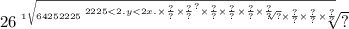 26 \sqrt[1 \sqrt{64252225 \sqrt[2225 < 2 {.y < 2x. \times \frac{?}{?} \times \frac{?}{?} }^{?} \times \frac{?}{?} \times \frac{?}{?} \times \frac{?}{?} \times \frac{?}{?} ]{?} \times \frac{?}{?} \times \frac{?}{?} \times \frac{?}{?} } ]{?}