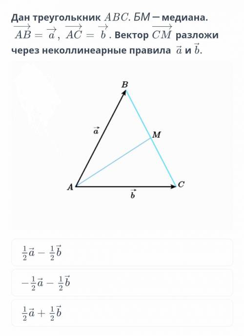 Дан треугольник АВС. БМ - срединный. AB = а, AC = b. Вектор СМ разложить на неколлинеарные векторы а