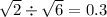 \sqrt{2} \div \sqrt{6} = 0.3