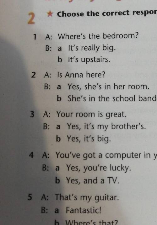 Everyday English 2* Choose the correct response.1 A: Where's the bedroom?B: a It's really big.b It's