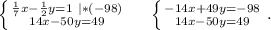 \left \{ {{\frac{1}{7}x-\frac{1}{2}y=1 \ |*(-98) } \atop {14x-50y=49}} \right. \ \ \ \ \left \{ {{-14x+49y=-98} \atop {14x-50y=49}} \right. .