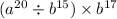 ( {a}^{20} \div {b}^{15} ) \times {b}^{17}