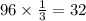 96\times \frac{1}{3} = 32