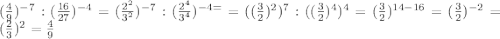 (\frac{4}{9} )^{-7} :(\frac{16}{27} )^{-4} =(\frac{2^{2} }{3^{2} } )^{-7} :(\frac{2^{4} }{3^{4} } )^{-4=} =((\frac{3}{2} )^{2}) ^{7} :((\frac{3}{2})^{4}) ^{4} =(\frac{3}{2}) ^{14-16} =(\frac{3}{2}) ^{-2} =(\frac{2}{3} )^{2} =\frac{4}{9}