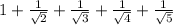 1 + \frac{1}{ \sqrt{2} } + \frac{1}{ \sqrt{3} } + \frac{1}{ \sqrt{4} } + \frac{1}{ \sqrt{5} }