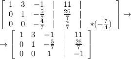 \displaystyle\left[\begin{array}{ccccccc}1&3&-1&|&11&|&\\0&1&-\frac{5}{7}&|&\frac{26}{7}&|&\\0&0&-\frac{4}{7}&|&\frac{4}{7}&|&*(-\frac{7}{4})\end{array}\right]\to\\\to\left[\begin{array}{ccccc}1&3&-1&|&11\\0&1&-\frac{5}{7}&|&\frac{26}{7}\\0&0&1&|&-1\end{array}\right]
