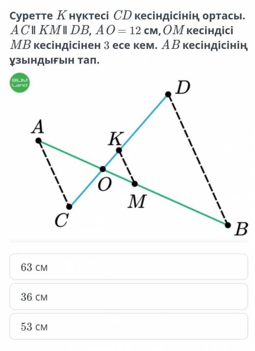 Суретте K нүктесі CD кесіндісінің ортасы. AC ∥ KM ∥ DB, AO = 12 см,OM кесіндісі MB кесіндісінен 3 ес