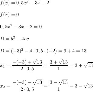 f(x)=0,5x^2-3x-2\\\\f(x)=0\\\\0,5x^2-3x-2=0\\\\D=b^2-4ac\\\\D=(-3)^2-4\cdot0,5\cdot(-2)=9+4=13\\\\x_1=\dfrac{-(-3)+\sqrt{13}}{2\cdot0,5} = \dfrac{3+\sqrt{13}}{1} = 3+\sqrt{13} \\ \\\\x_2=\dfrac{-(-3)-\sqrt{13}}{2\cdot0,5} = \dfrac{3-\sqrt{13}}{1} = 3-\sqrt{13}