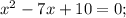 x^{2}-7x+10=0;