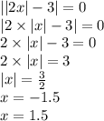 | |2x| - 3 | = 0 \\ |2 \times |x| - 3 | = 0 \\ 2 \times |x| - 3 = 0 \\ 2 \times |x| = 3 \\ |x| = \frac{3}{2} \\ x = - 1.5 \\ x = 1.5