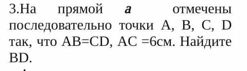 3.На прямой а  отмечены последовательно точки A, B, C, D так, что AB=CD, AC =6см. Найдите BD. ​