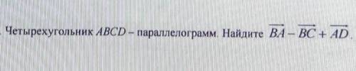 Четырехугольник ABCD параллелограмм Найдите Вектор B минус Вектор B C + Вектор AD очень желательно с