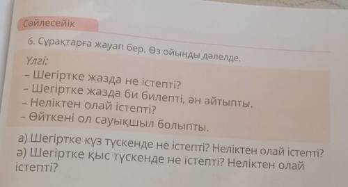 6. Сұрақтарға жауап бер. Өз ойыңды дәлелде. Үлгі:- Шегіртке жазда не істепті?Шегіртке жазда би билеп